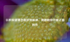 以积极健康态度欣赏原神，我愿助你开展正面创作