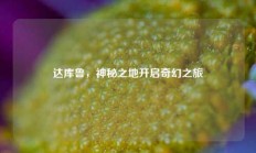 达库鲁，神秘之地开启奇幻之旅