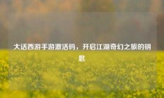 大话西游手游激活码，开启江湖奇幻之旅的钥匙