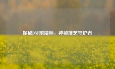 探秘DNF附魔师，神秘技艺守护者