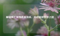 解锁死亡突围道具顶级，开启极致生存之路