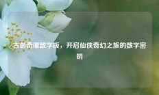 古剑奇谭数字版，开启仙侠奇幻之旅的数字密钥