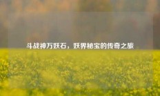 斗战神万妖石，妖界秘宝的传奇之旅