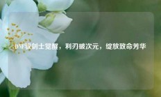 DNF驭剑士觉醒，利刃破次元，绽放致命芳华