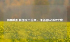 探秘疯狂猜图城市答案，开启趣味知识之旅