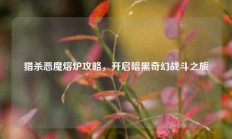 猎杀恶魔熔炉攻略，开启暗黑奇幻战斗之旅