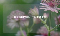 畅享帝国文明，开启下载之旅