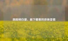 阴阳师白狼，箭下藏着的侠骨柔情
