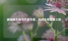 最强蜗牛神龙许愿攻略，开启许愿宝藏之旅