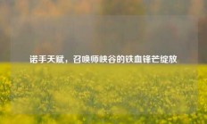 诺手天赋，召唤师峡谷的铁血锋芒绽放