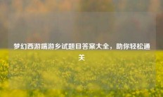 梦幻西游端游乡试题目答案大全，助你轻松通关