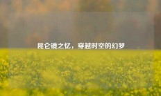 昆仑镜之忆，穿越时空的幻梦