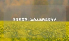 阴阳师莹草，治愈之光的温暖守护