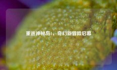 重返神秘岛1，奇幻新冒险启幕