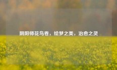 阴阳师花鸟卷，绘梦之美，治愈之灵