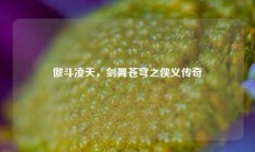 傲斗凌天，剑舞苍穹之侠义传奇