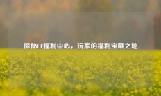 探秘CF福利中心，玩家的福利宝藏之地