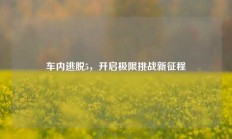 车内逃脱5，开启极限挑战新征程