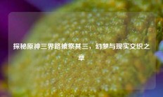 探秘原神三界路飨祭其三，幻梦与现实交织之章