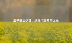 监狱脱出少女，绝境闪耀希望之光