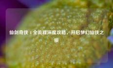 仙剑奇侠 4 全流程深度攻略，开启梦幻仙侠之旅