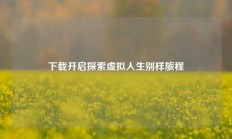 下载开启探索虚拟人生别样旅程