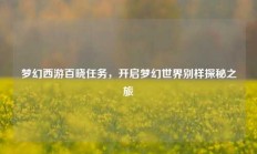 梦幻西游百晓任务，开启梦幻世界别样探秘之旅