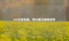 DNF召唤觉醒，奇幻魔法巅峰绽放