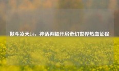 傲斗凌天2.6，神话再临开启奇幻世界热血征程