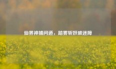 仙界神捕问道，踏雾斩妖破迷障