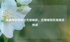 原神角色培养优先度解析，合理规划实现高效养成