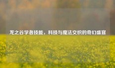 龙之谷学者技能，科技与魔法交织的奇幻盛宴