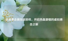 走进拳击俱乐部游戏，开启热血激情的虚拟搏击之旅