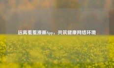 远离羞羞漫画App，共筑健康网络环境