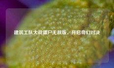 建筑工队大战僵尸无敌版，开启奇幻对决