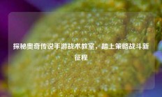 探秘奥奇传说手游战术教室，踏上策略战斗新征程