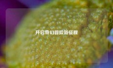 开启奇幻冒险新征程