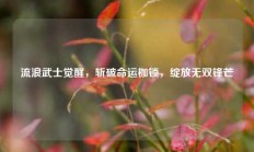流浪武士觉醒，斩破命运枷锁，绽放无双锋芒