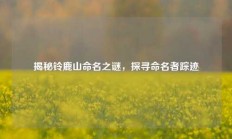揭秘铃鹿山命名之谜，探寻命名者踪迹
