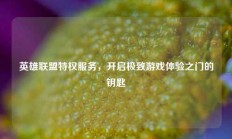 英雄联盟特权服务，开启极致游戏体验之门的钥匙