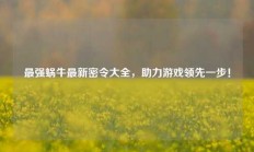最强蜗牛最新密令大全，助力游戏领先一步！
