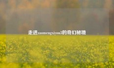 走进zaomengxiyou3的奇幻秘境