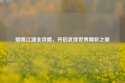 烟雨江湖全攻略,开启武侠世界精彩之旅