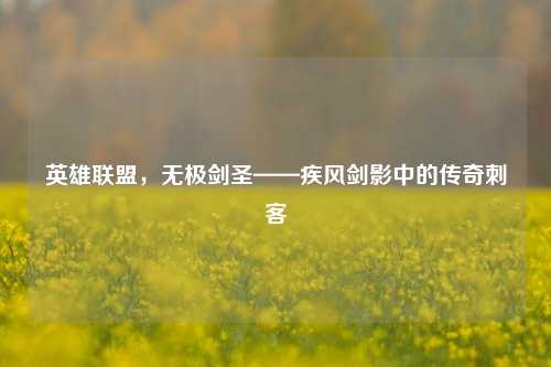英雄联盟,无极剑圣——疾风剑影中的传奇刺客