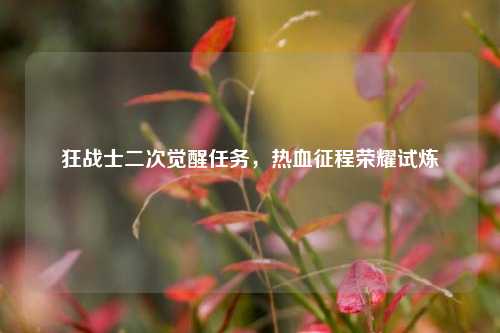 狂战士二次觉醒任务,热血征程荣耀试炼