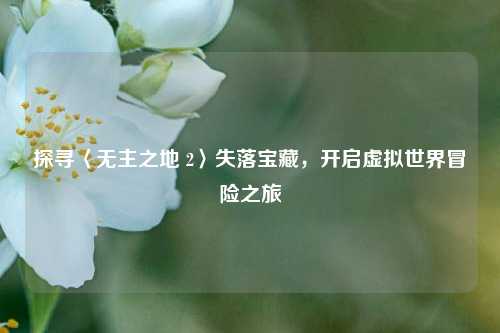 探寻〈无主之地 2〉失落宝藏,开启虚拟世界冒险之旅