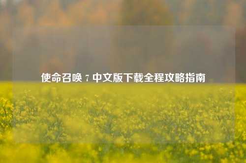 使命召唤 7 中文版下载全程攻略指南