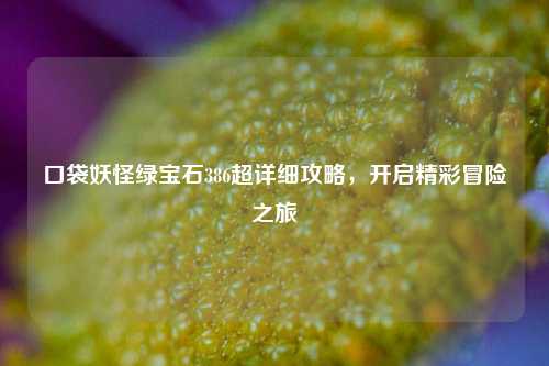口袋妖怪绿宝石386超详细攻略，开启精彩冒险之旅