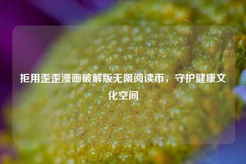 拒用歪歪漫画破解版无限阅读币,守护健康文化空间