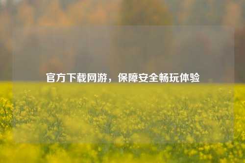 官方下载网游,保障安全畅玩体验